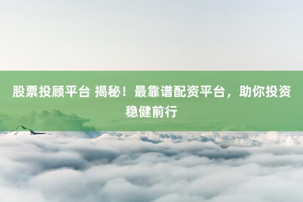 股票投顾平台 揭秘！最靠谱配资平台，助你投资稳健前行