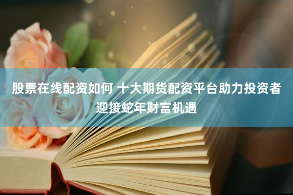 股票在线配资如何 十大期货配资平台助力投资者迎接蛇年财富机遇