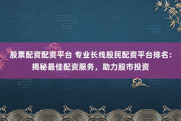 股票配资配资平台 专业长线股民配资平台排名：揭秘最佳配资服务，助力股市投资