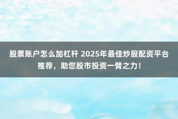 股票账户怎么加杠杆 2025年最佳炒股配资平台推荐，助您股市投资一臂之力！