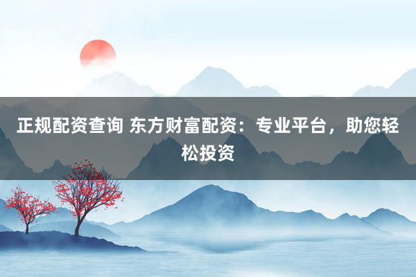 正规配资查询 东方财富配资：专业平台，助您轻松投资