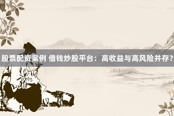 股票配资案例 借钱炒股平台：高收益与高风险并存？