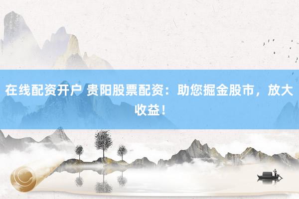 在线配资开户 贵阳股票配资：助您掘金股市，放大收益！