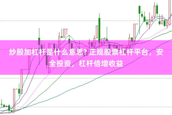 炒股加杠杆是什么意思? 正规股票杠杆平台，安全投资，杠杆倍增收益