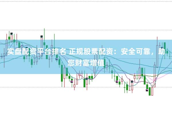 实盘配资平台排名 正规股票配资：安全可靠，助您财富增值