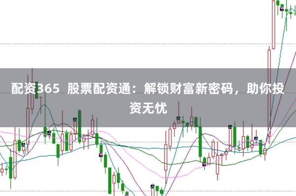 配资365  股票配资通：解锁财富新密码，助你投资无忧