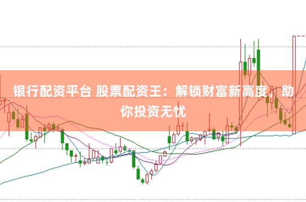 银行配资平台 股票配资王：解锁财富新高度，助你投资无忧