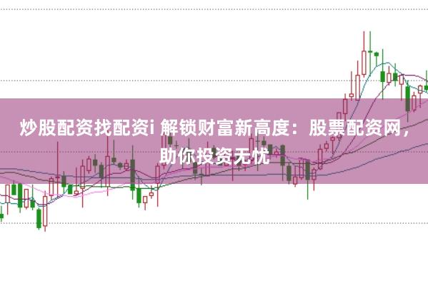 炒股配资找配资i 解锁财富新高度：股票配资网，助你投资无忧