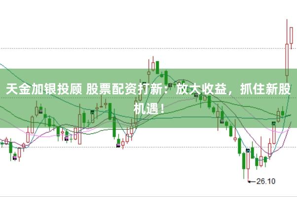 天金加银投顾 股票配资打新：放大收益，抓住新股机遇！