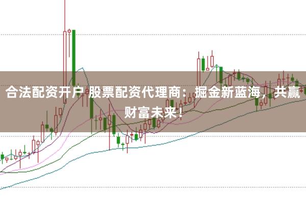 合法配资开户 股票配资代理商：掘金新蓝海，共赢财富未来！