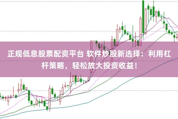 正规低息股票配资平台 软件炒股新选择：利用杠杆策略，轻松放大投资收益！