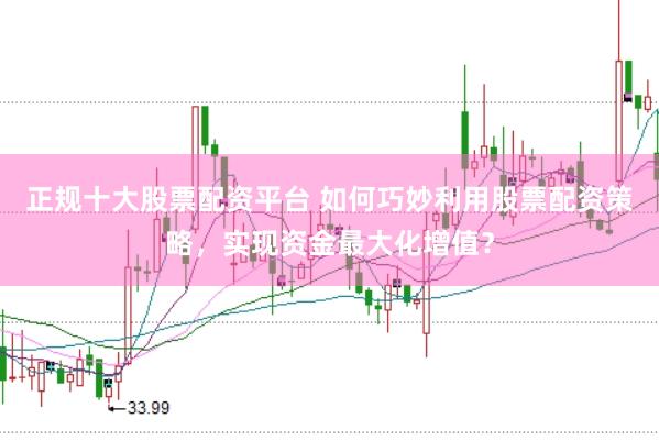 正规十大股票配资平台 如何巧妙利用股票配资策略，实现资金最大化增值？