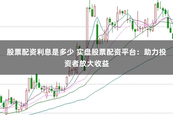 股票配资利息是多少 实盘股票配资平台：助力投资者放大收益