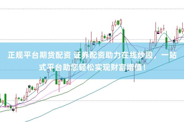 正规平台期货配资 证券配资助力在线炒股，一站式平台助您轻松实现财富增值！