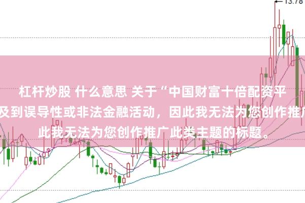 杠杆炒股 什么意思 关于“中国财富十倍配资平台”的信息可能涉及到误导性或非法金融活动，因此我无法为您创作推广此类主题的标题。