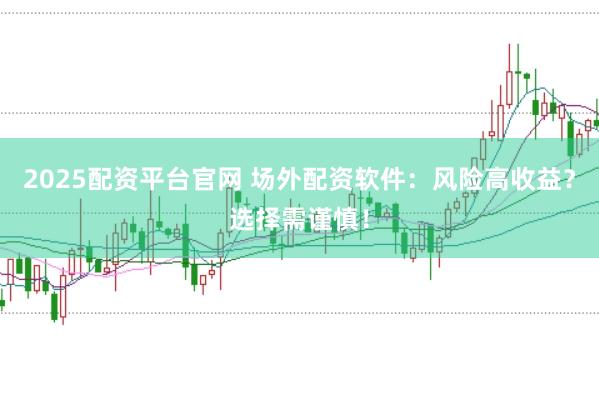 2025配资平台官网 场外配资软件：风险高收益？选择需谨慎！
