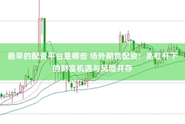最早的配资平台是哪些 场外期货配资：高杠杆下的财富机遇与风险并存