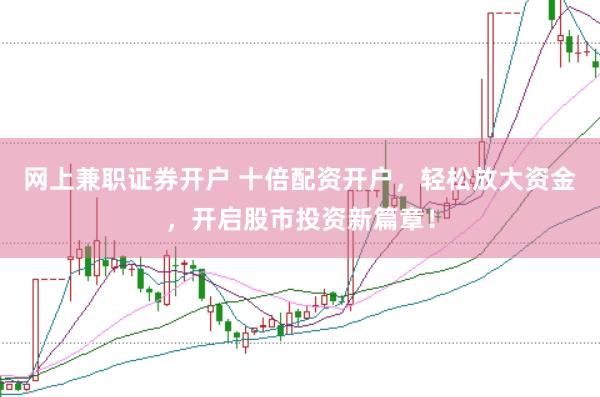 网上兼职证券开户 十倍配资开户，轻松放大资金，开启股市投资新篇章！
