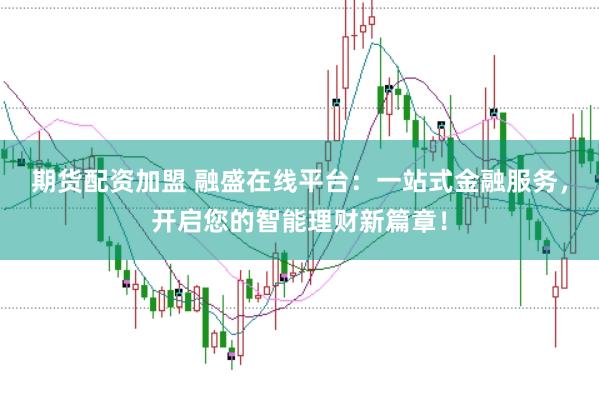 期货配资加盟 融盛在线平台：一站式金融服务，开启您的智能理财新篇章！