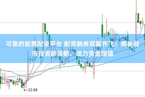 可靠的股票配资平台 配资融券双翼齐飞：揭秘股市投资新策略，助力资金增值