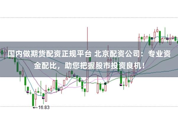 国内做期货配资正规平台 北京配资公司：专业资金配比，助您把握股市投资良机！