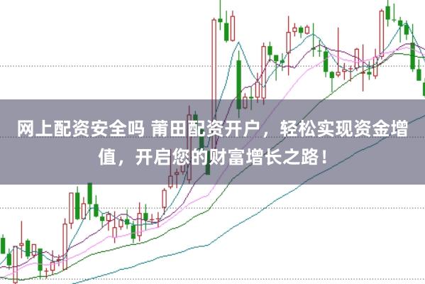网上配资安全吗 莆田配资开户，轻松实现资金增值，开启您的财富增长之路！