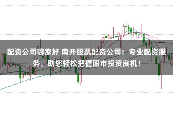 配资公司哪家好 南开股票配资公司：专业配资服务，助您轻松把握股市投资良机！