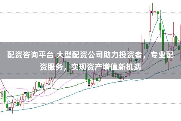 配资咨询平台 大型配资公司助力投资者，专业配资服务，实现资产增值新机遇