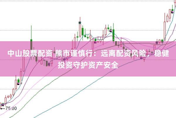 中山股票配资 熊市谨慎行：远离配资风险，稳健投资守护资产安全