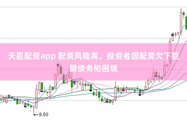 天臣配资app 配资风险高，投资者因配资欠下巨额债务陷困境