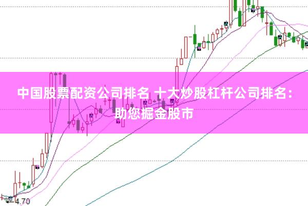 中国股票配资公司排名 十大炒股杠杆公司排名：助您掘金股市