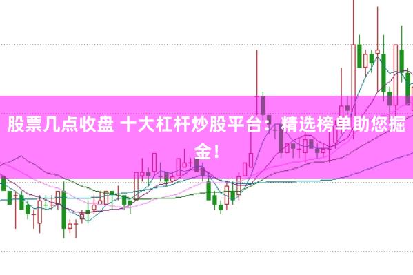 股票几点收盘 十大杠杆炒股平台：精选榜单助您掘金！