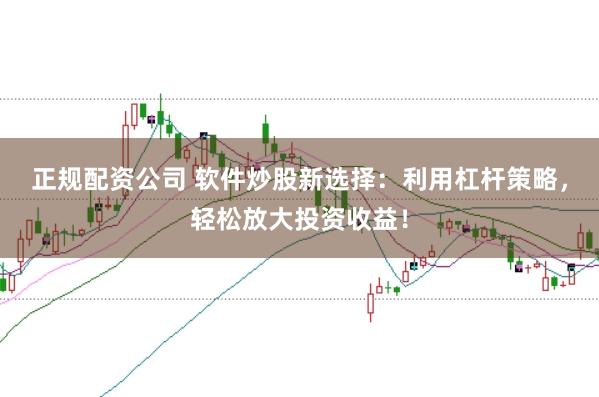 正规配资公司 软件炒股新选择：利用杠杆策略，轻松放大投资收益！