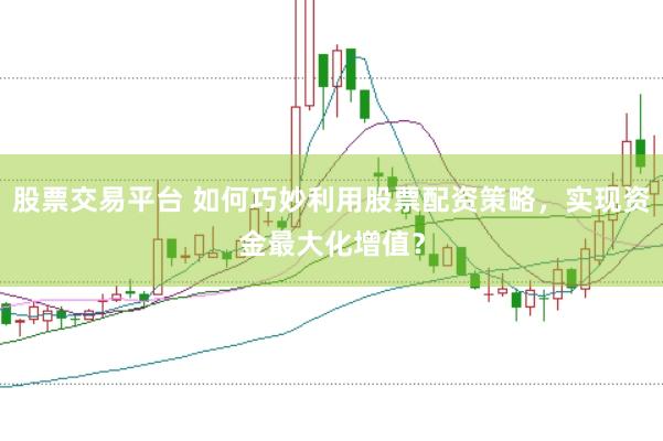 股票交易平台 如何巧妙利用股票配资策略，实现资金最大化增值？