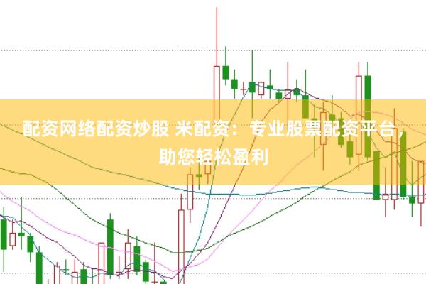 配资网络配资炒股 米配资：专业股票配资平台，助您轻松盈利