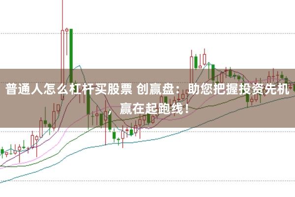 普通人怎么杠杆买股票 创赢盘：助您把握投资先机，赢在起跑线！
