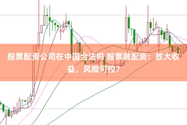 股票配资公司在中国合法吗 股票融配资：放大收益，风险可控？