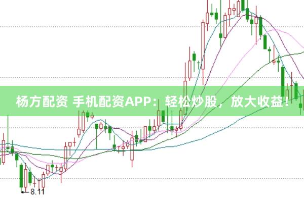杨方配资 手机配资APP：轻松炒股，放大收益！