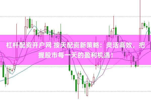 杠杆配资开户网 按天配资新策略：灵活高效，把握股市每一天的盈利机遇！