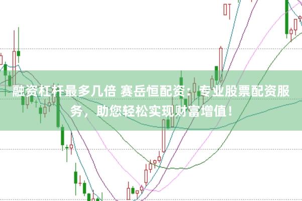融资杠杆最多几倍 赛岳恒配资：专业股票配资服务，助您轻松实现财富增值！
