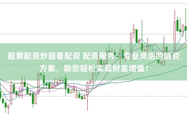 股票配资炒股看配资 配资服务：专业灵活的融资方案，助您轻松实现财富增值！