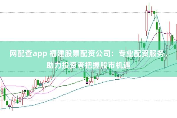 网配查app 福建股票配资公司：专业配资服务，助力投资者把握股市机遇