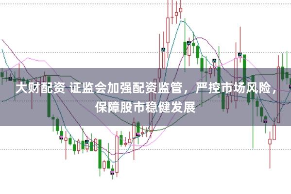 大财配资 证监会加强配资监管，严控市场风险，保障股市稳健发展