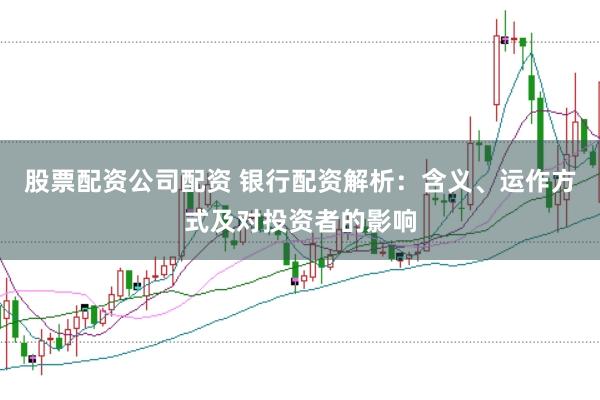 股票配资公司配资 银行配资解析：含义、运作方式及对投资者的影响