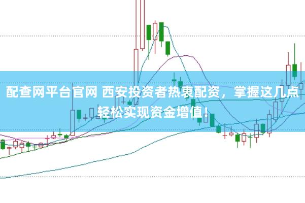 配查网平台官网 西安投资者热衷配资，掌握这几点轻松实现资金增值！