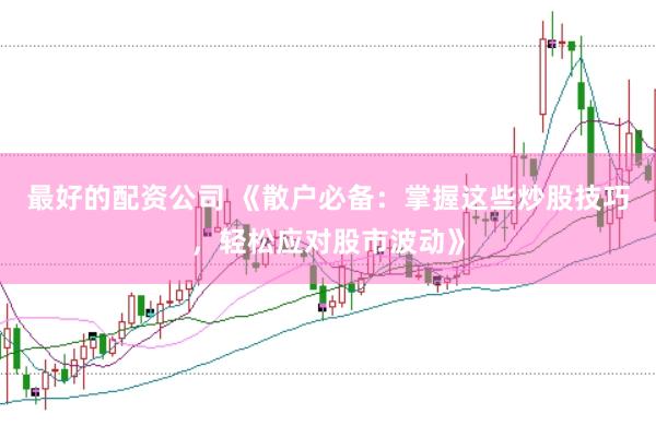 最好的配资公司 《散户必备：掌握这些炒股技巧，轻松应对股市波动》