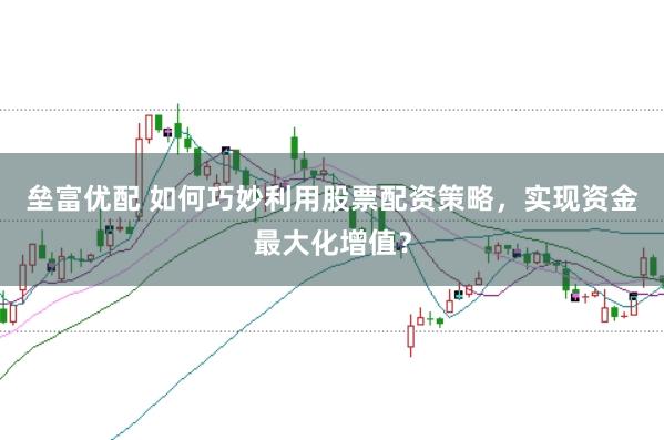 垒富优配 如何巧妙利用股票配资策略，实现资金最大化增值？