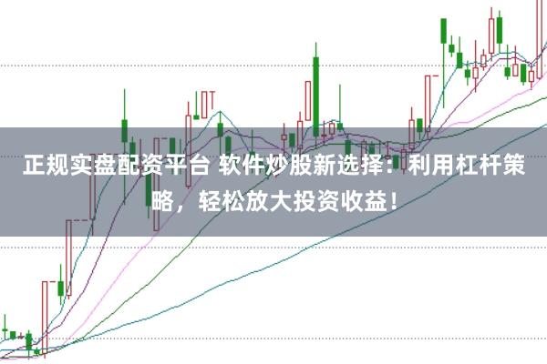 正规实盘配资平台 软件炒股新选择：利用杠杆策略，轻松放大投资收益！
