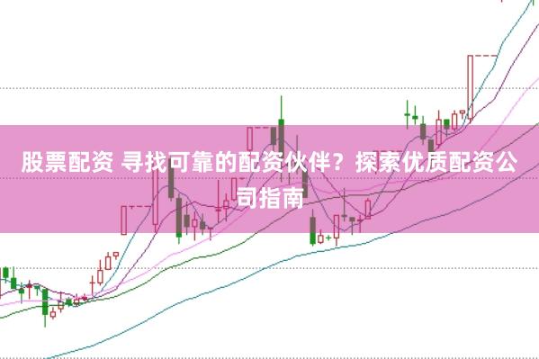 股票配资 寻找可靠的配资伙伴？探索优质配资公司指南
