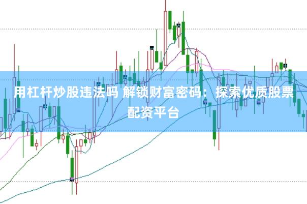 用杠杆炒股违法吗 解锁财富密码：探索优质股票配资平台